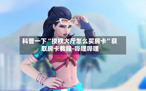 科普一下“授权大厅怎么买房卡”获取房卡教程-哔哩哔哩