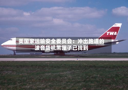 美国家运输安全委员会:冲出跑道的波音货机黑匣子已找到-第3张图片