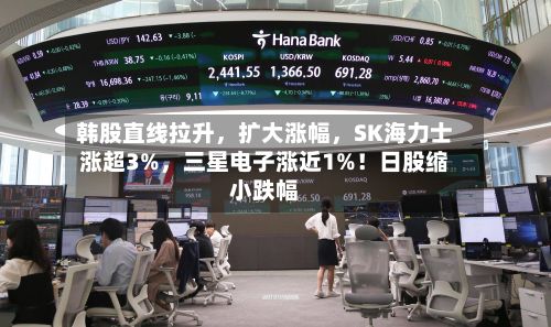 韩股直线拉升,扩大涨幅,SK海力士涨超3%,三星电子涨近1%!日股缩小跌幅