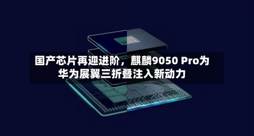 国产芯片再迎进阶，麒麟9050 Pro为华为展翼三折叠注入新动力-第2张图片