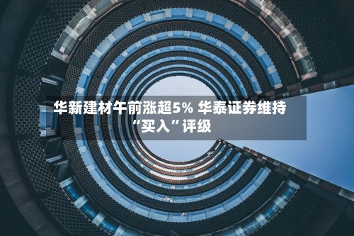 华新建材午前涨超5% 华泰证券维持“买入”评级-第1张图片