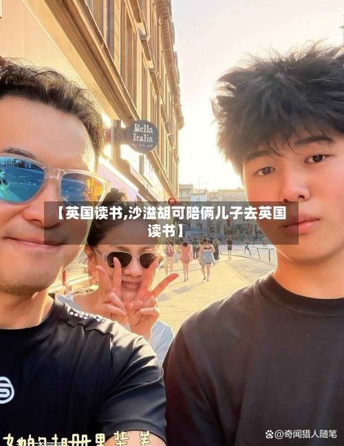 【英国读书,沙溢胡可陪俩儿子去英国读书】