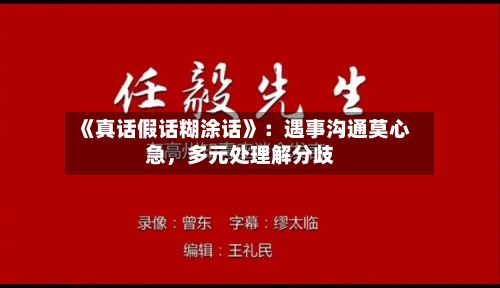 《真话假话糊涂话》：遇事沟通莫心急，多元处理解分歧