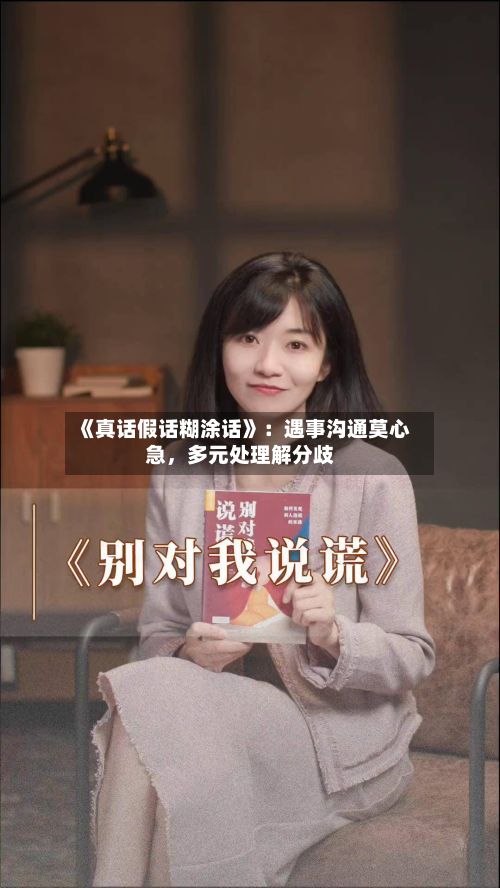《真话假话糊涂话》：遇事沟通莫心急	，多元处理解分歧-第2张图片