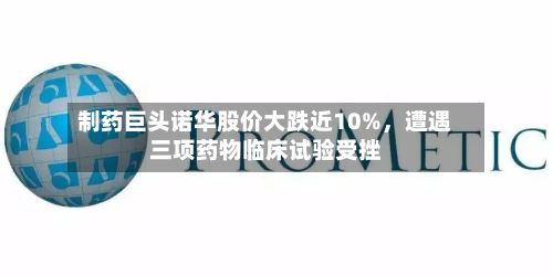制药巨头诺华股价大跌近10%，遭遇三项药物临床试验受挫-第2张图片