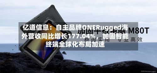 亿道信息：自主品牌ONERugged海外营收同比增长177.04%，加固智能终端全球化布局加速-第2张图片
