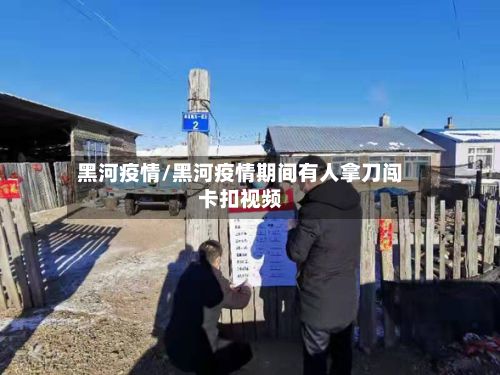 黑河疫情/黑河疫情期间有人拿刀闯卡扣视频-第2张图片