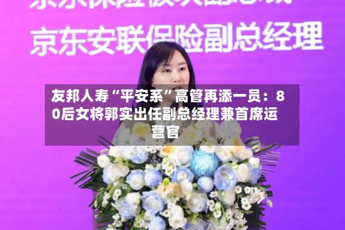 友邦人寿“平安系”高管再添一员：80后女将郭实出任副总经理兼首席运营官-第2张图片