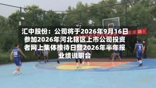 汇中股份:公司将于2026年9月16日参加2026年河北辖区上市公司投资者网上集体接待日暨2026年半年报业绩说明会-第3张图片