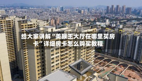 给大家讲解“美猴王大厅在哪里买房卡”详细房卡怎么购买教程