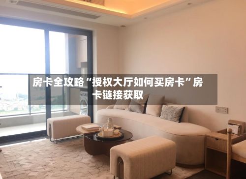 房卡全攻略“授权大厅如何买房卡”房卡链接获取