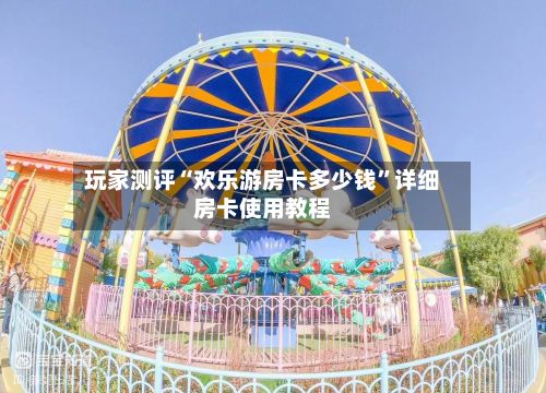 玩家测评“欢乐游房卡多少钱	”详细房卡使用教程-第2张图片
