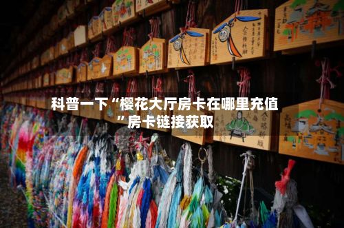 科普一下“樱花大厅房卡在哪里充值”房卡链接获取-第3张图片