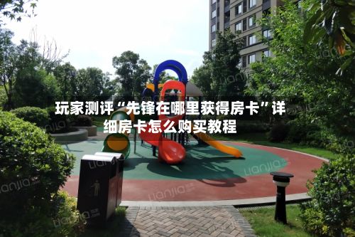 玩家测评“先锋在哪里获得房卡”详细房卡怎么购买教程-第2张图片