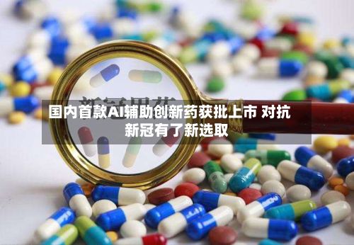 国内首款AI辅助创新药获批上市 对抗新冠有了新选取