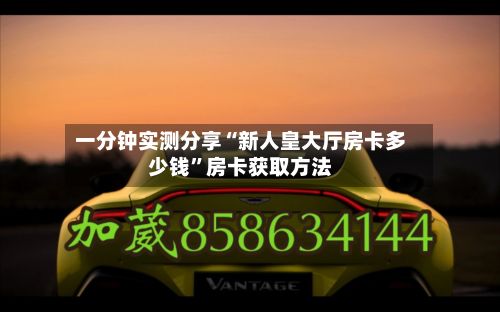 一分钟实测分享“新人皇大厅房卡多少钱”房卡获取方法-第2张图片