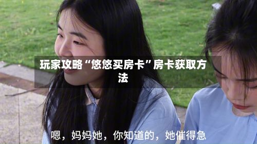 玩家攻略“悠悠买房卡”房卡获取方法-第3张图片