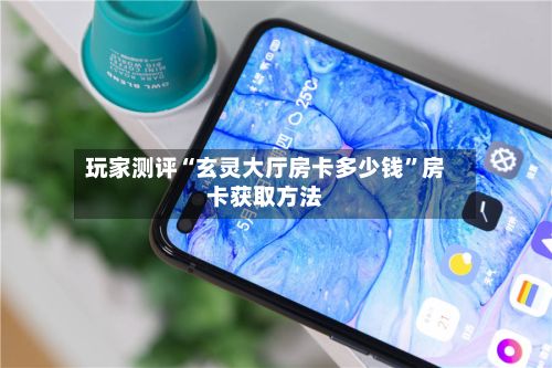玩家测评“玄灵大厅房卡多少钱”房卡获取方法-第2张图片