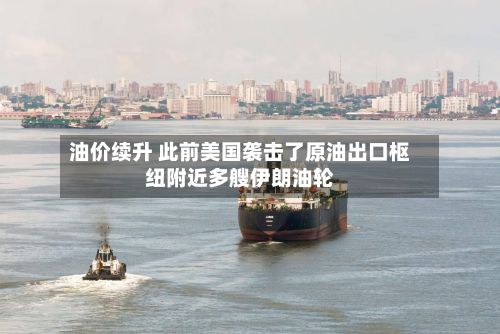 油价续升 此前美国袭击了原油出口枢纽附近多艘伊朗油轮