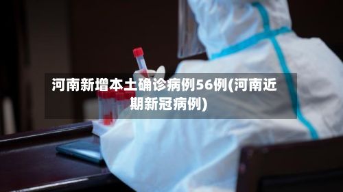河南新增本土确诊病例56例(河南近期新冠病例)-第3张图片