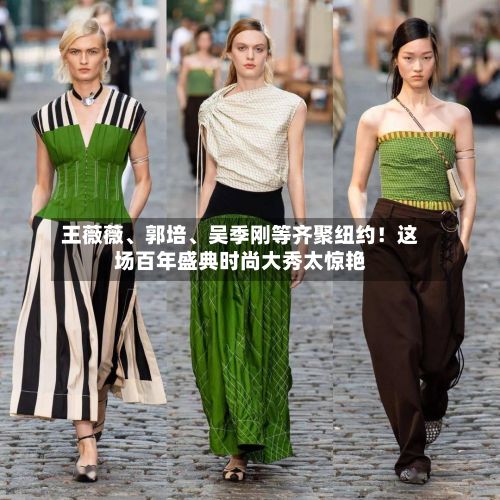 王薇薇、郭培、吴季刚等齐聚纽约!这场百年盛典时尚大秀太惊艳