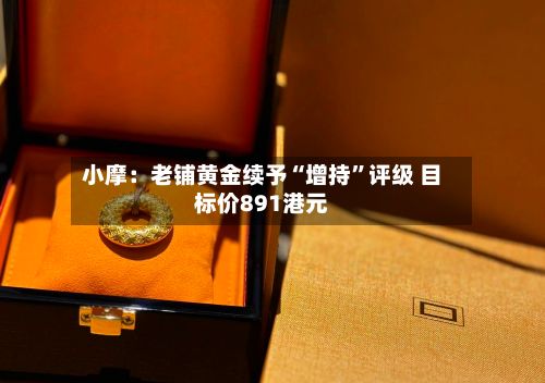小摩：老铺黄金续予“增持	”评级 目标价891港元-第1张图片