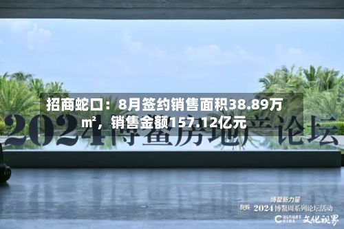 招商蛇口：8月签约销售面积38.89万㎡，销售金额157.12亿元-第2张图片