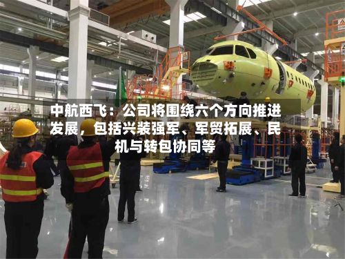 中航西飞：公司将围绕六个方向推进发展，包括兴装强军	、军贸拓展、民机与转包协同等-第2张图片
