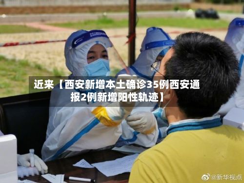 近来【西安新增本土确诊35例西安通报2例新增阳性轨迹】