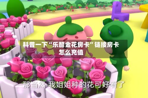 科普一下“乐酷金花房卡”链接房卡怎么充值-第2张图片