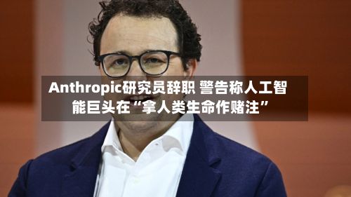 Anthropic研究员辞职 警告称人工智能巨头在“拿人类生命作赌注”-第2张图片