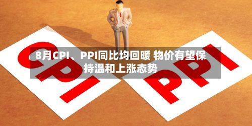 8月CPI	、PPI同比均回暖 物价有望保持温和上涨态势-第3张图片