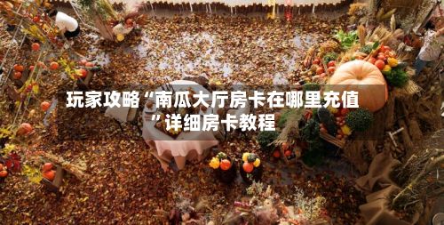 玩家攻略“南瓜大厅房卡在哪里充值”详细房卡教程