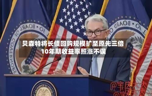 贝森特将长债回购规模扩至原先三倍 10年期收益率照涨不误-第2张图片