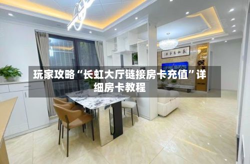 玩家攻略“长虹大厅链接房卡充值”详细房卡教程-第3张图片