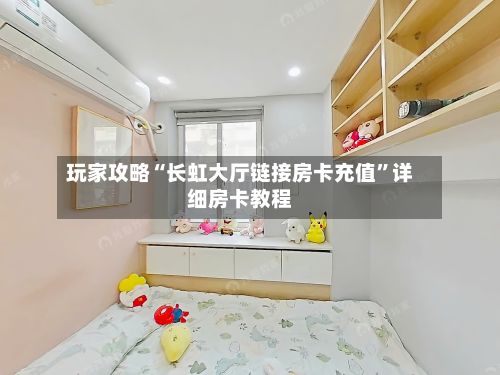 玩家攻略“长虹大厅链接房卡充值”详细房卡教程-第2张图片