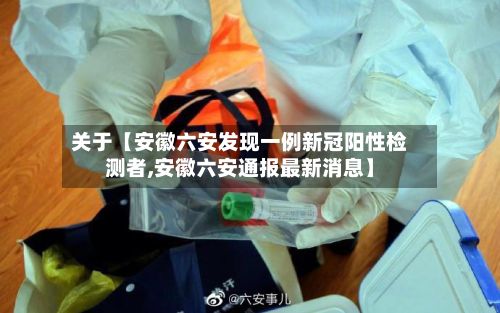 关于【安徽六安发现一例新冠阳性检测者,安徽六安通报最新消息】-第2张图片