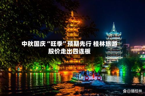 中秋国庆“旺季”预期先行 桂林旅游股价走出四连板-第3张图片
