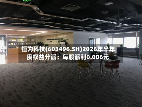 恒为科技(603496.SH)2026年半年度权益分派：每股派利0.006元-第2张图片