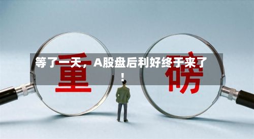 等了一天，A股盘后利好终于来了！