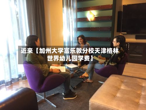 近来【加州大学富乐敦分校天津格林世界幼儿园学费】-第2张图片