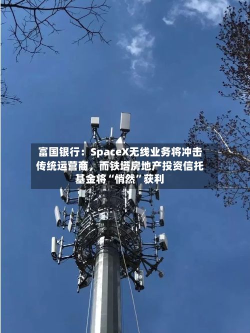 富国银行:SpaceX无线业务将冲击传统运营商,而铁塔房地产投资信托基金将“悄然”获利