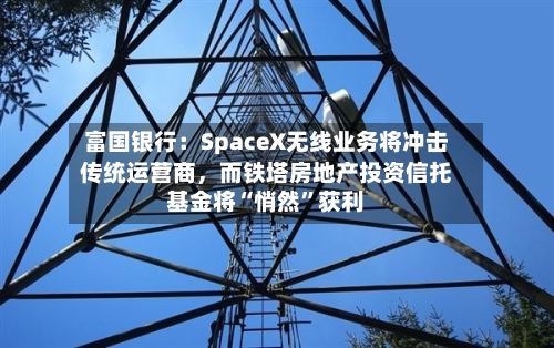 富国银行：SpaceX无线业务将冲击传统运营商	，而铁塔房地产投资信托基金将“悄然”获利-第2张图片