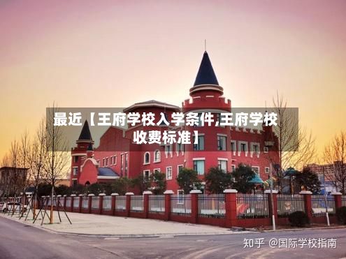 最近【王府学校入学条件,王府学校收费标准】