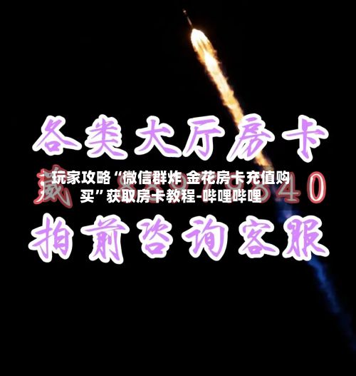玩家攻略“微信群炸 金花房卡充值购买”获取房卡教程-哔哩哔哩-第2张图片