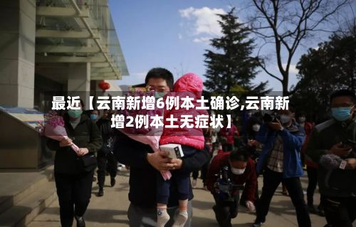 最近【云南新增6例本土确诊,云南新增2例本土无症状】