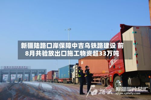 新疆陆路口岸保障中吉乌铁路建设 前8月共验放出口施工物资超33万吨