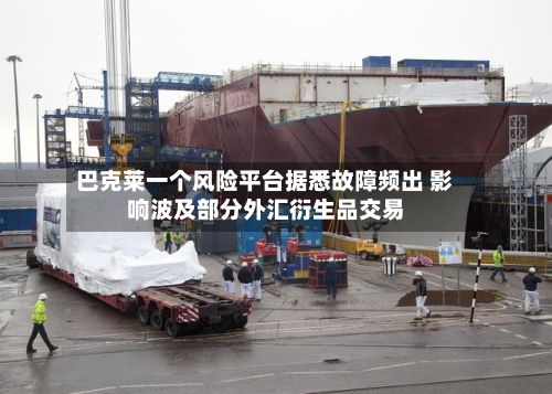 巴克莱一个风险平台据悉故障频出 影响波及部分外汇衍生品交易-第2张图片