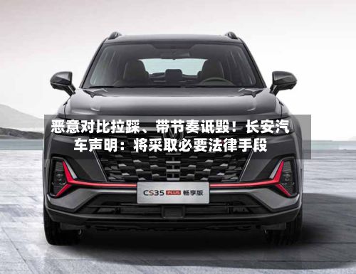 恶意对比拉踩、带节奏诋毁！长安汽车声明：将采取必要法律手段-第3张图片