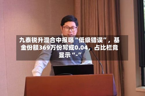 九泰锐升混合中报曝“低级错误”，基金份额369万份写成0.04，占比栏竟显示“-	”-第2张图片